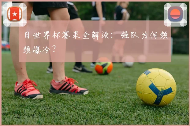 日世界杯赛果全解读：强队为何频频爆冷？