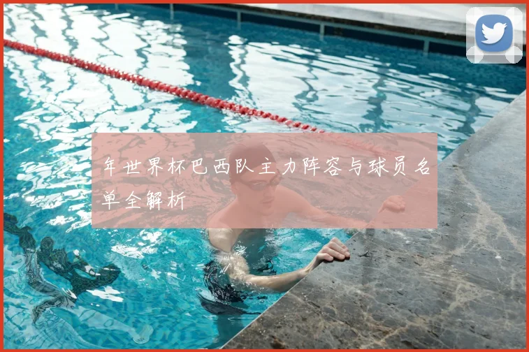 年世界杯巴西队主力阵容与球员名单全解析