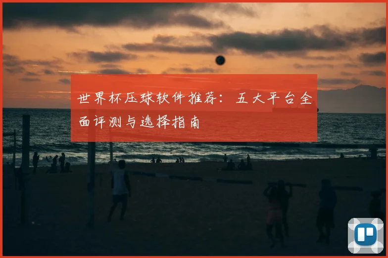世界杯压球软件推荐：五大平台全面评测与选择指南