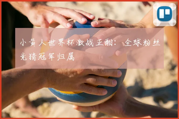 小黄人世界杯激战正酣：全球粉丝竞猜冠军归属