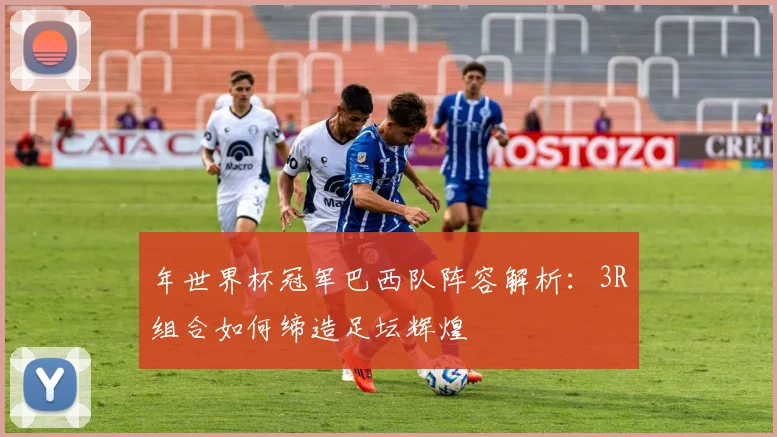 年世界杯冠军巴西队阵容解析：3R组合如何缔造足坛辉煌
