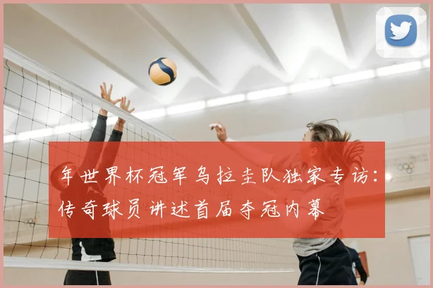 年世界杯冠军乌拉圭队独家专访：传奇球员讲述首届夺冠内幕