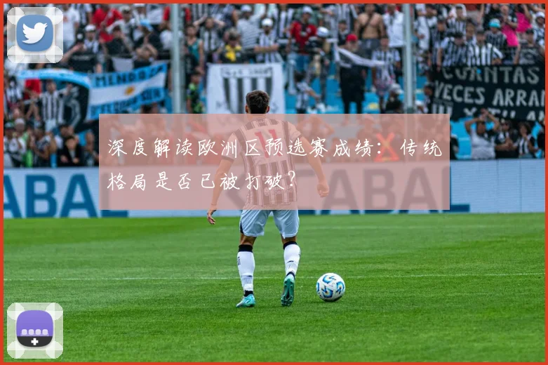 深度解读欧洲区预选赛成绩:传统格局是否已被打破?