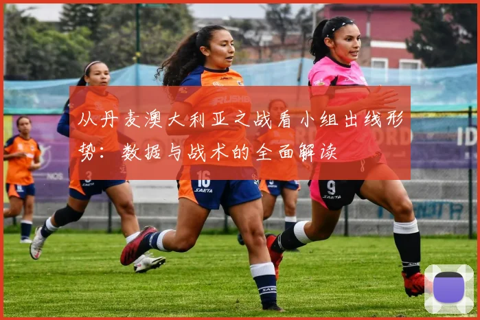 从丹麦澳大利亚之战看小组出线形势：数据与战术的全面解读