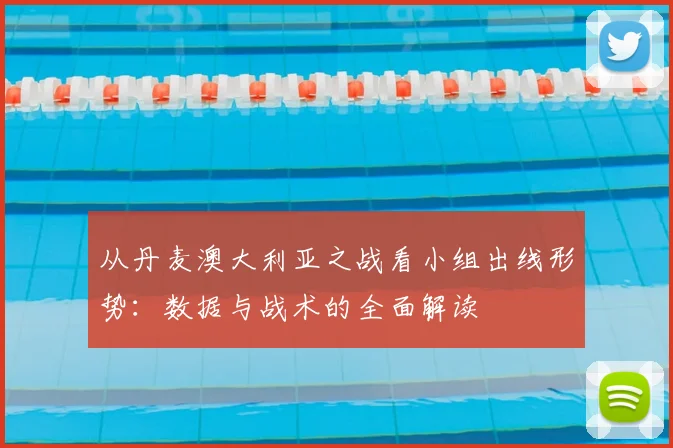 从丹麦澳大利亚之战看小组出线形势：数据与战术的全面解读