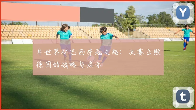年世界杯巴西夺冠之路：决赛击败德国的战略与启示