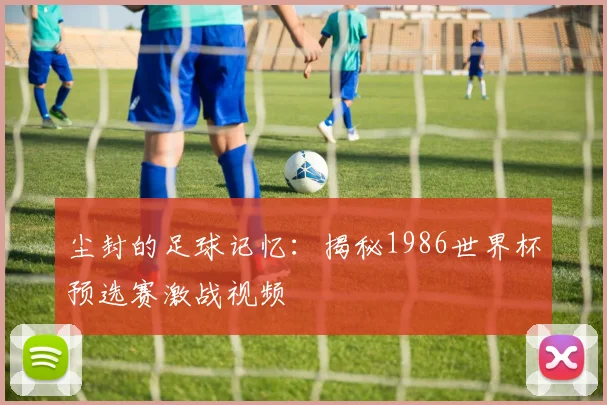 尘封的足球记忆：揭秘1986世界杯预选赛激战视频