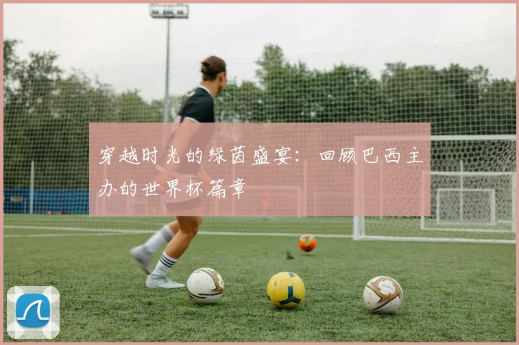 穿越时光的绿茵盛宴：回顾巴西主办的世界杯篇章