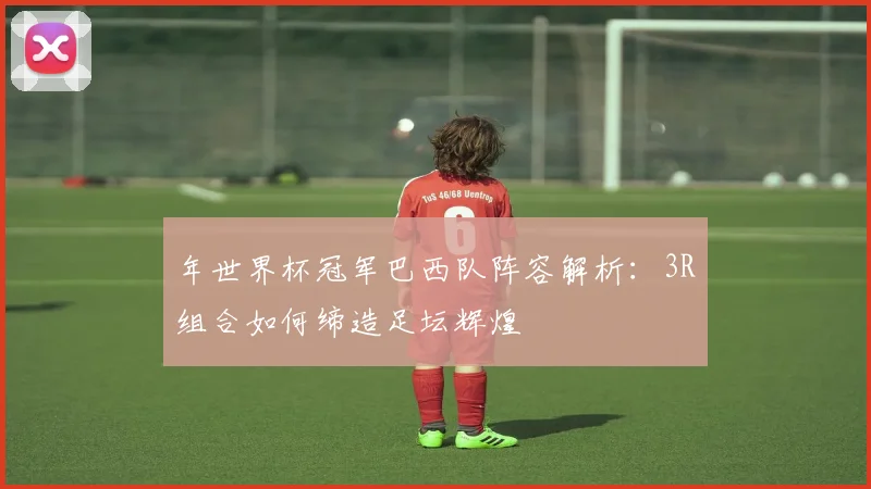 年世界杯冠军巴西队阵容解析：3R组合如何缔造足坛辉煌