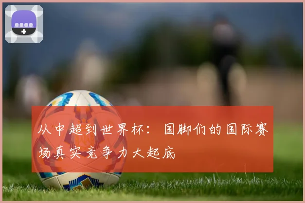 从中超到世界杯：国脚们的国际赛场真实竞争力大起底