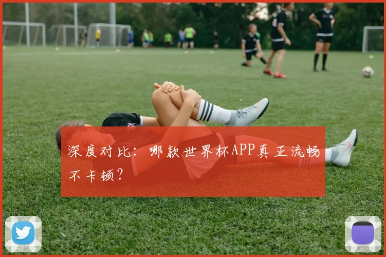 深度对比：哪款世界杯APP真正流畅不卡顿？