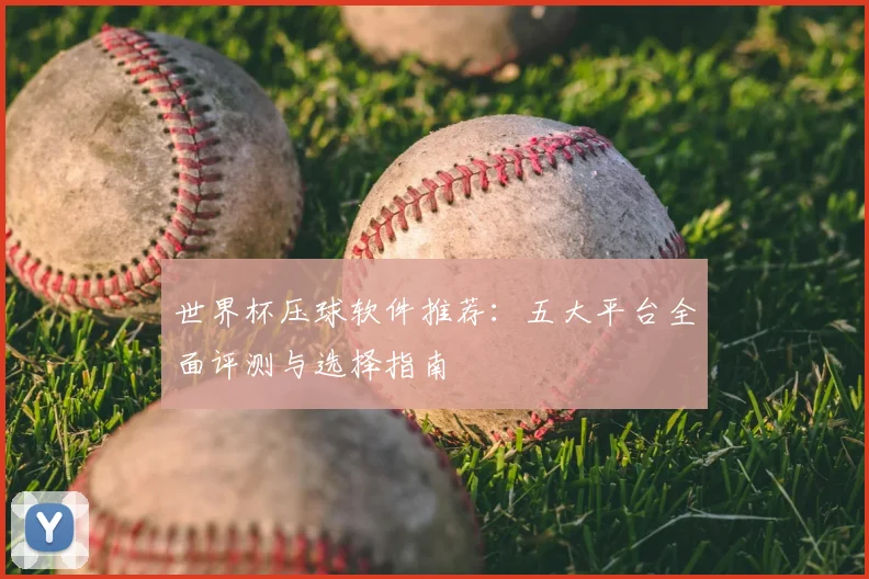 世界杯压球软件推荐:五大平台全面评测与选择指南