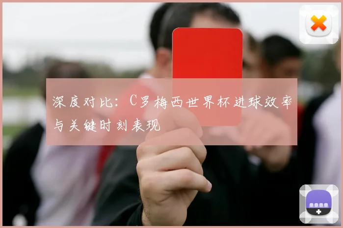 深度对比：C罗梅西世界杯进球效率与关键时刻表现