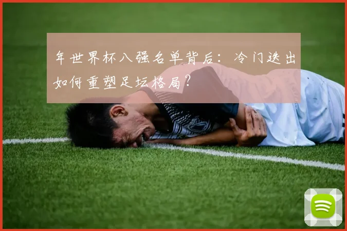 年世界杯八强名单背后：冷门迭出如何重塑足坛格局？