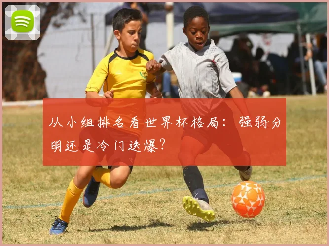 从小组排名看世界杯格局：强弱分明还是冷门迭爆？
