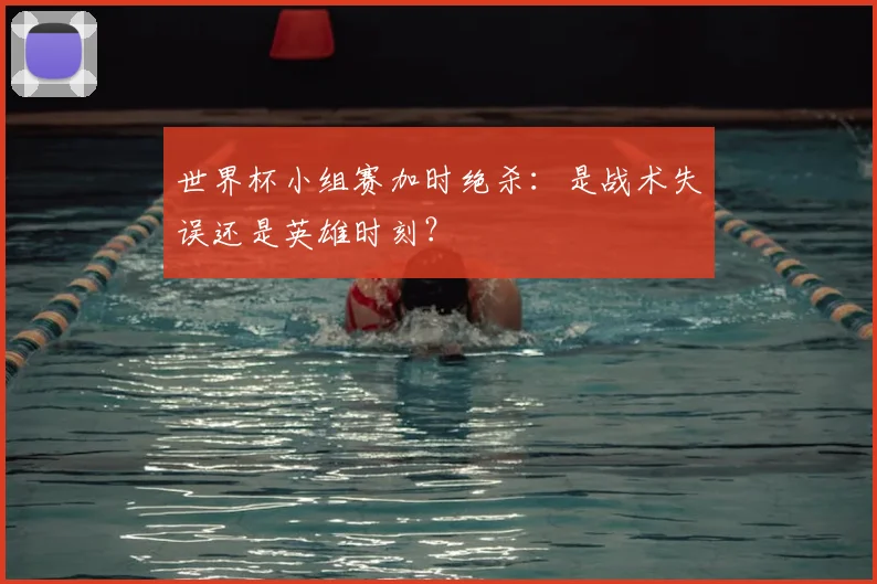 世界杯小组赛加时绝杀：是战术失误还是英雄时刻？