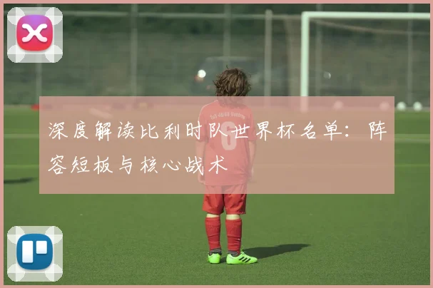 深度解读比利时队世界杯名单：阵容短板与核心战术