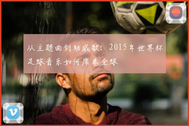 从主题曲到助威歌:2015年世界杯足球音乐如何席卷全球