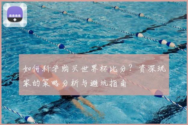 如何科学购买世界杯比分?资深玩家的策略分析与避坑指南