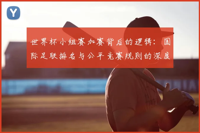 世界杯小组赛加赛背后的逻辑：国际足联排名与公平竞赛规则的深度应用