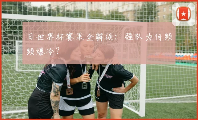 日世界杯赛果全解读:强队为何频频爆冷?
