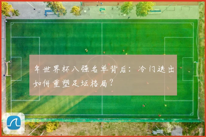 年世界杯八强名单背后：冷门迭出如何重塑足坛格局？