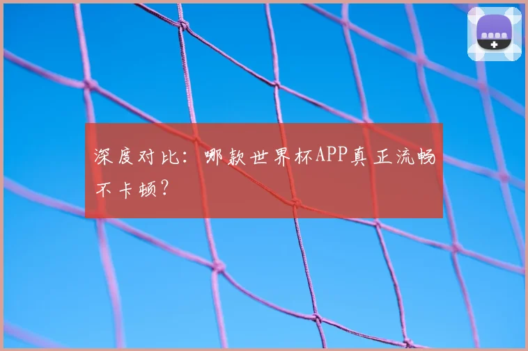 深度对比：哪款世界杯APP真正流畅不卡顿？
