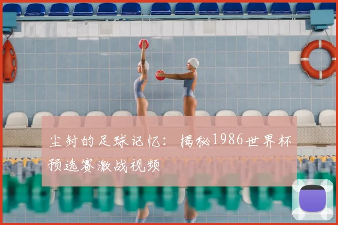 尘封的足球记忆：揭秘1986世界杯预选赛激战视频