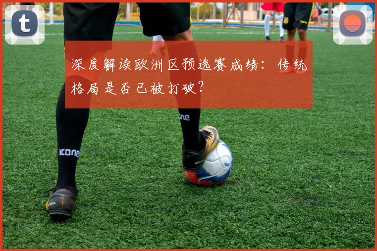 深度解读欧洲区预选赛成绩:传统格局是否已被打破?