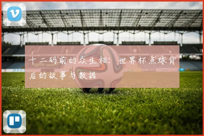 十二码前的众生相：世界杯点球背后的故事与数据